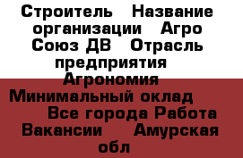 Строитель › Название организации ­ Агро-Союз ДВ › Отрасль предприятия ­ Агрономия › Минимальный оклад ­ 50 000 - Все города Работа » Вакансии   . Амурская обл.